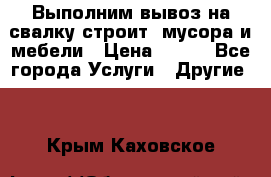 Выполним вывоз на свалку строит. мусора и мебели › Цена ­ 500 - Все города Услуги » Другие   . Крым,Каховское